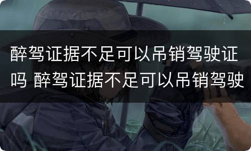 醉驾证据不足可以吊销驾驶证吗 醉驾证据不足可以吊销驾驶证吗怎么办