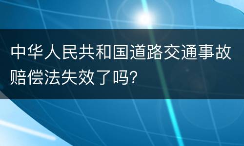 中华人民共和国道路交通事故赔偿法失效了吗？