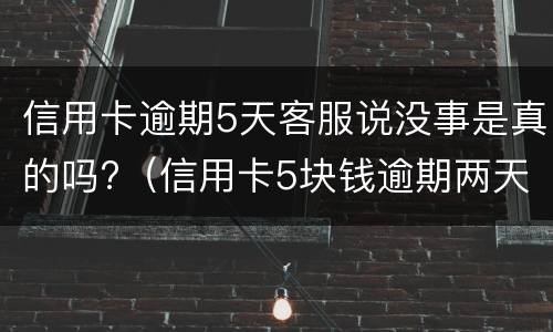 信用卡逾期5天客服说没事是真的吗?（信用卡5块钱逾期两天）