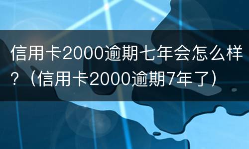 信用卡2000逾期七年会怎么样?（信用卡2000逾期7年了）