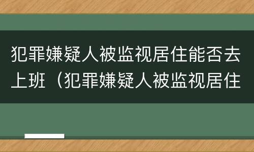 犯罪嫌疑人被监视居住能否去上班（犯罪嫌疑人被监视居住能否去上班打工）