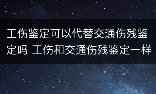 工伤鉴定可以代替交通伤残鉴定吗 工伤和交通伤残鉴定一样吗