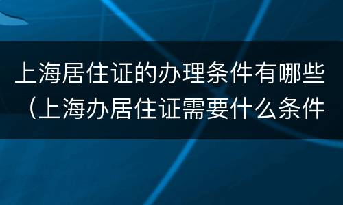 上海居住证的办理条件有哪些（上海办居住证需要什么条件）