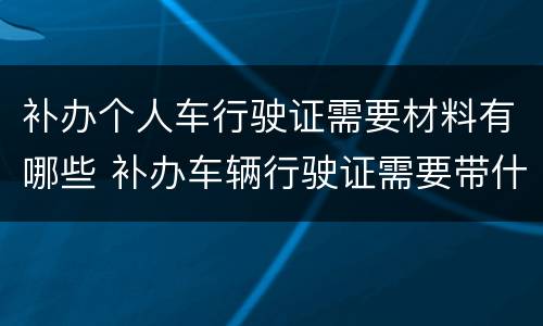 补办个人车行驶证需要材料有哪些 补办车辆行驶证需要带什么资料