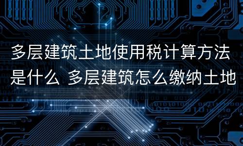 多层建筑土地使用税计算方法是什么 多层建筑怎么缴纳土地税