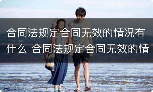 合同法规定合同无效的情况有什么 合同法规定合同无效的情况有什么处罚