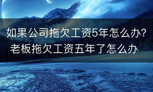 如果公司拖欠工资5年怎么办？ 老板拖欠工资五年了怎么办