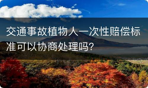 交通事故植物人一次性赔偿标准可以协商处理吗？