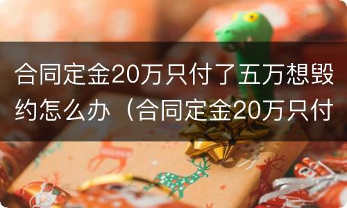 合同定金20万只付了五万想毁约怎么办（合同定金20万只付了五万想毁约怎么办呢）