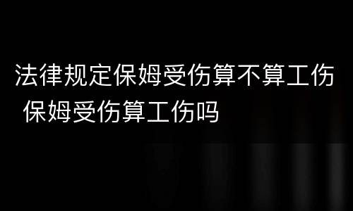 法律规定保姆受伤算不算工伤 保姆受伤算工伤吗