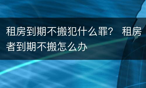 租房到期不搬犯什么罪？ 租房者到期不搬怎么办