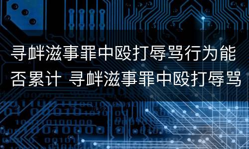 寻衅滋事罪中殴打辱骂行为能否累计 寻衅滋事罪中殴打辱骂行为能否累计量刑