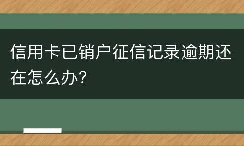 信用卡已销户征信记录逾期还在怎么办?