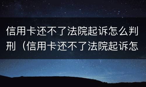 信用卡还不了法院起诉怎么判刑（信用卡还不了法院起诉怎么判刑呢）