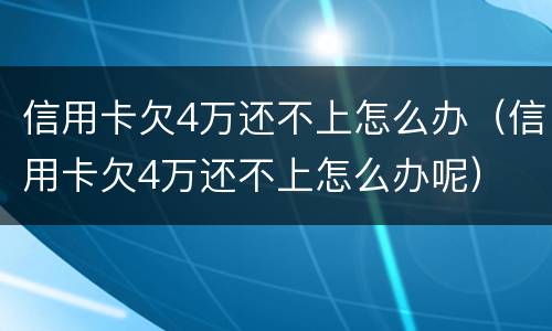 信用卡欠4万还不上怎么办（信用卡欠4万还不上怎么办呢）