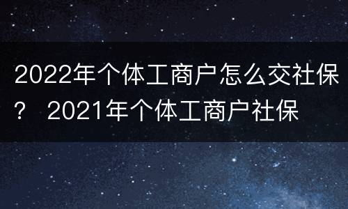 2022年个体工商户怎么交社保？ 2021年个体工商户社保