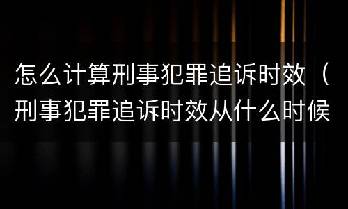 怎么计算刑事犯罪追诉时效（刑事犯罪追诉时效从什么时候开始计算）