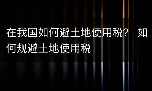 在我国如何避土地使用税？ 如何规避土地使用税