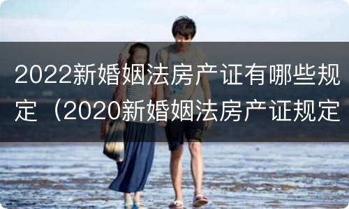 2022新婚姻法房产证有哪些规定（2020新婚姻法房产证规定）