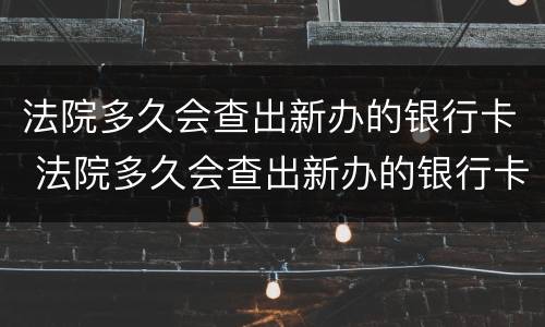 法院多久会查出新办的银行卡 法院多久会查出新办的银行卡 百度贴吧