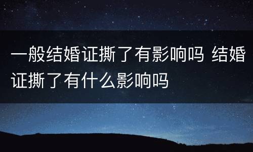 一般结婚证撕了有影响吗 结婚证撕了有什么影响吗