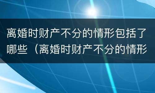 离婚时财产不分的情形包括了哪些（离婚时财产不分的情形包括了哪些呢）