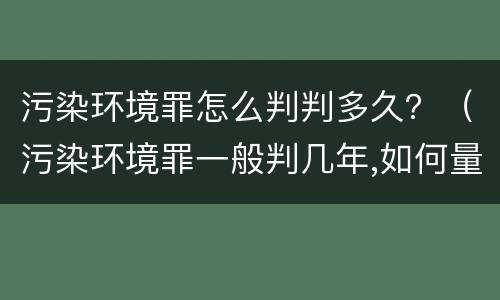 污染环境罪怎么判判多久？（污染环境罪一般判几年,如何量刑）