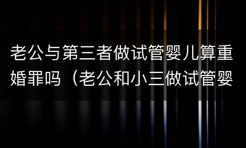 老公与第三者做试管婴儿算重婚罪吗（老公和小三做试管婴儿）