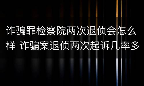 诈骗罪检察院两次退侦会怎么样 诈骗案退侦两次起诉几率多大