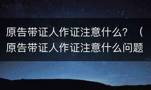 原告带证人作证注意什么？（原告带证人作证注意什么问题）