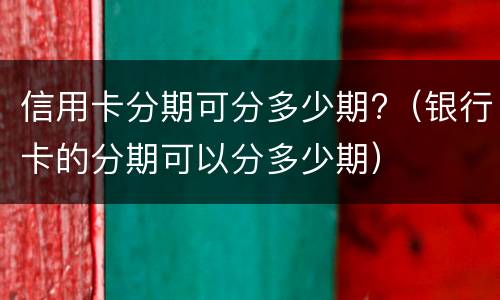 信用卡分期可分多少期?（银行卡的分期可以分多少期）