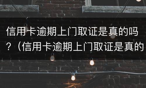 信用卡逾期上门取证是真的吗?（信用卡逾期上门取证是真的吗平安）