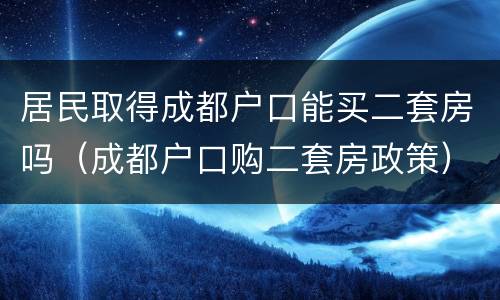 居民取得成都户口能买二套房吗（成都户口购二套房政策）