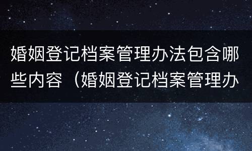 婚姻登记档案管理办法包含哪些内容（婚姻登记档案管理办法包含哪些内容和职责）