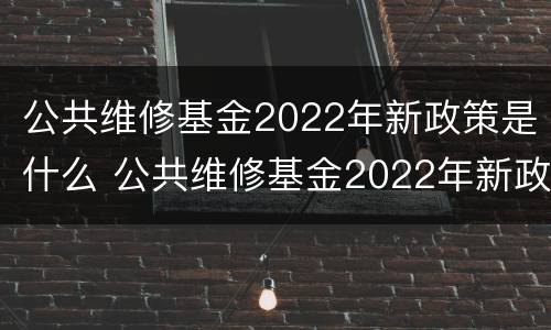 公共维修基金2022年新政策是什么 公共维修基金2022年新政策是什么时候