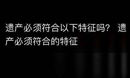 遗产必须符合以下特征吗？ 遗产必须符合的特征