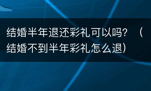 结婚半年退还彩礼可以吗？（结婚不到半年彩礼怎么退）