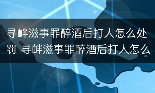 寻衅滋事罪醉酒后打人怎么处罚 寻衅滋事罪醉酒后打人怎么处罚最新规定