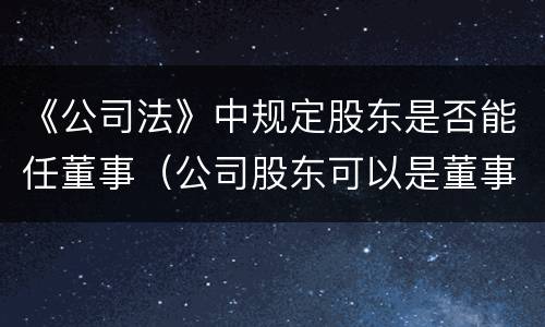 《公司法》中规定股东是否能任董事（公司股东可以是董事吗）