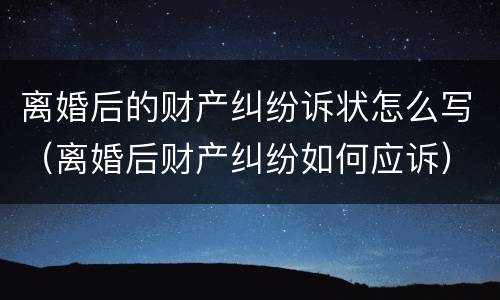 离婚后的财产纠纷诉状怎么写（离婚后财产纠纷如何应诉）