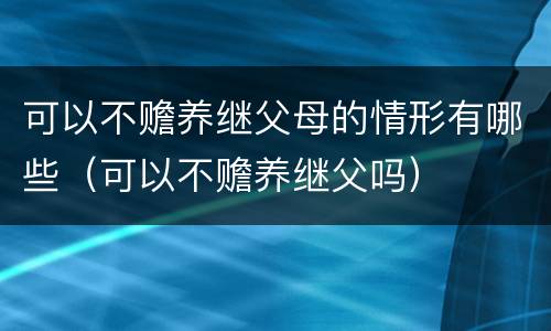 可以不赡养继父母的情形有哪些（可以不赡养继父吗）