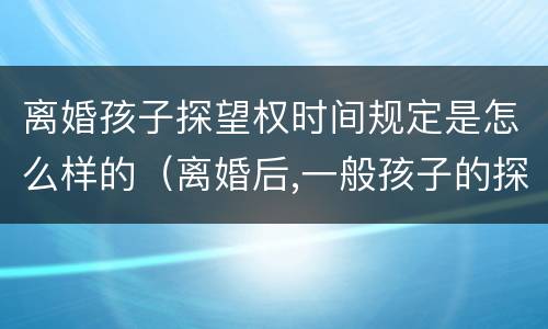 离婚孩子探望权时间规定是怎么样的（离婚后,一般孩子的探望权怎样才合理）