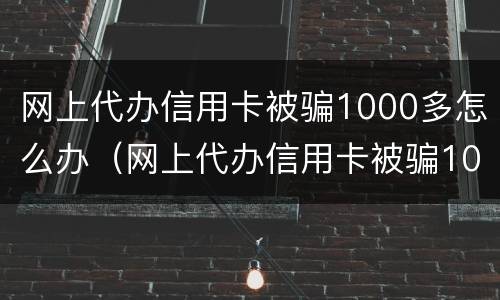 网上代办信用卡被骗1000多怎么办（网上代办信用卡被骗1000多怎么办呢）