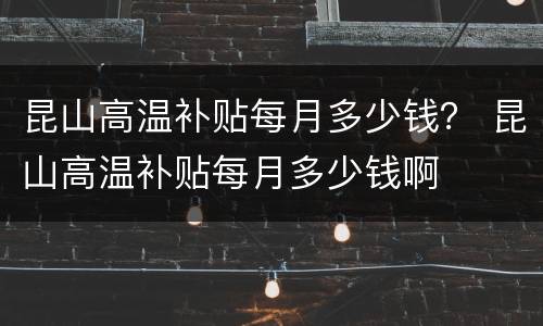 昆山高温补贴每月多少钱？ 昆山高温补贴每月多少钱啊