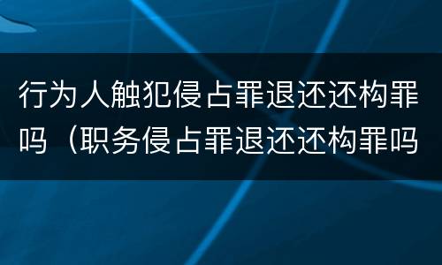 行为人触犯侵占罪退还还构罪吗（职务侵占罪退还还构罪吗）