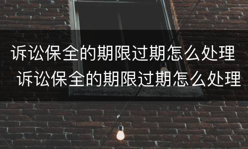 诉讼保全的期限过期怎么处理 诉讼保全的期限过期怎么处理呢