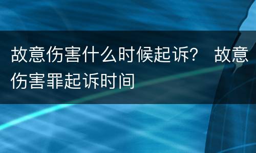 故意伤害什么时候起诉？ 故意伤害罪起诉时间