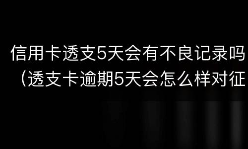 信用卡透支5天会有不良记录吗（透支卡逾期5天会怎么样对征信有影响）