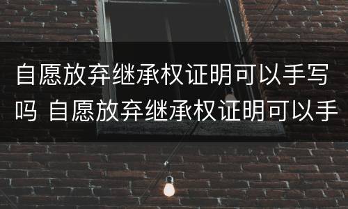 自愿放弃继承权证明可以手写吗 自愿放弃继承权证明可以手写吗?