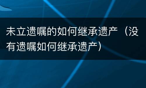 未立遗嘱的如何继承遗产（没有遗嘱如何继承遗产）